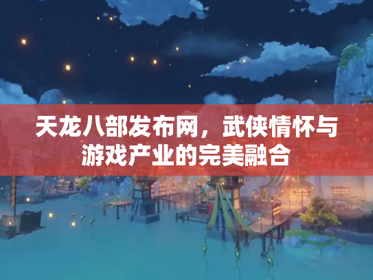 天龙八部发布网，武侠情怀与游戏产业的完美融合
