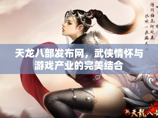 天龙八部发布网，武侠情怀与游戏产业的完美结合