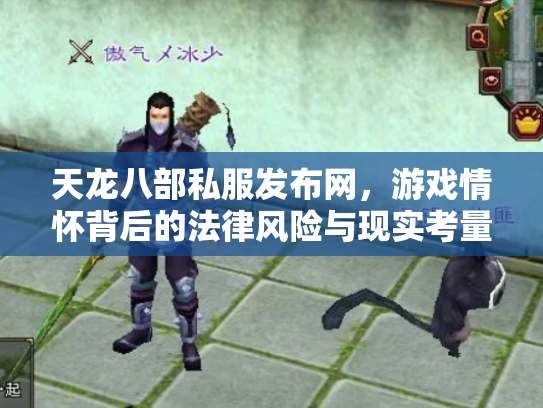 天龙八部私服发布网，游戏情怀背后的法律风险与现实考量