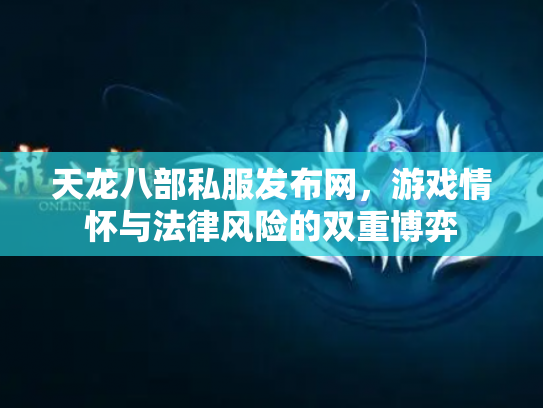 天龙八部私服发布网，游戏情怀与法律风险的双重博弈