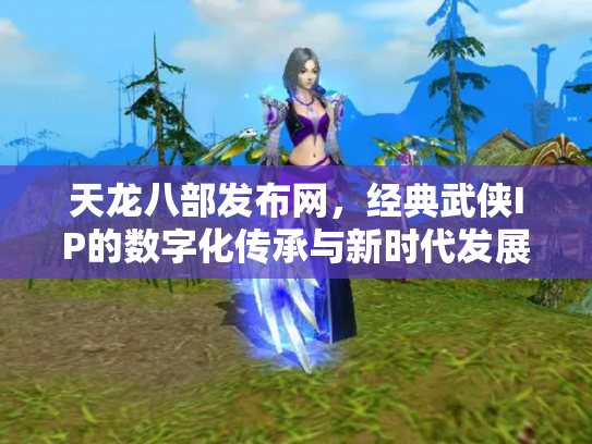 天龙八部发布网，经典武侠IP的数字化传承与新时代发展