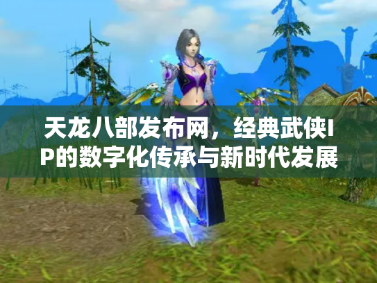 天龙八部发布网，经典武侠IP的数字化传承与新时代发展