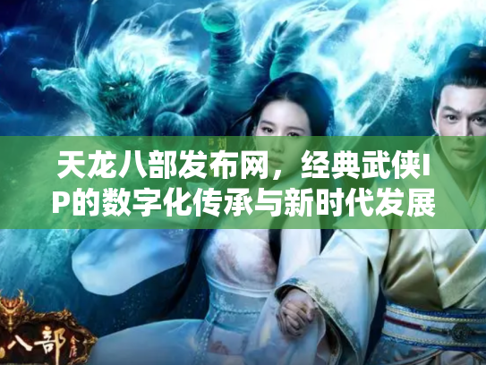 天龙八部发布网，经典武侠IP的数字化传承与新时代发展