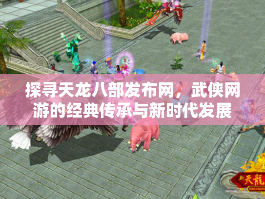 探寻天龙八部发布网，武侠网游的经典传承与新时代发展