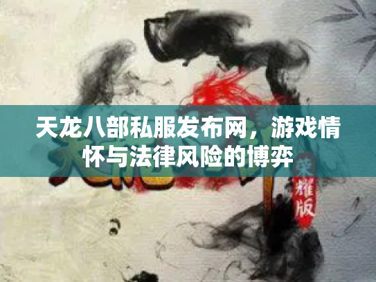 天龙八部私服发布网，游戏情怀与法律风险的博弈