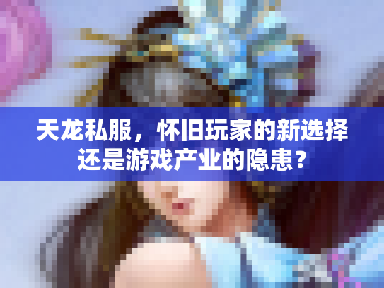 天龙私服，怀旧玩家的新选择还是游戏产业的隐患？