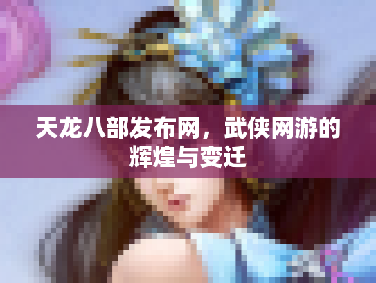 天龙八部发布网，武侠网游的辉煌与变迁