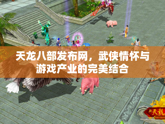 天龙八部发布网，武侠情怀与游戏产业的完美结合