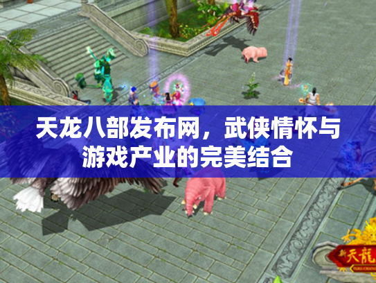 天龙八部发布网，武侠情怀与游戏产业的完美结合