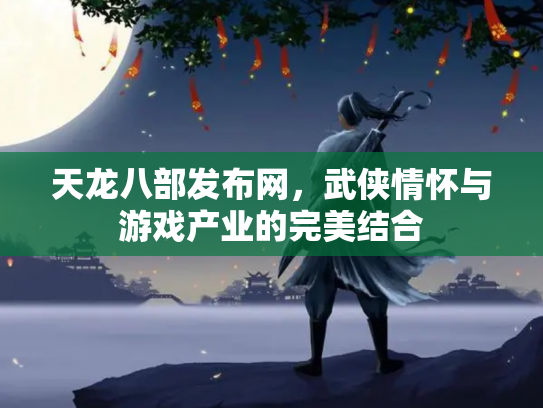 天龙八部发布网，武侠情怀与游戏产业的完美结合