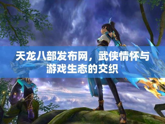 天龙八部发布网，武侠情怀与游戏生态的交织