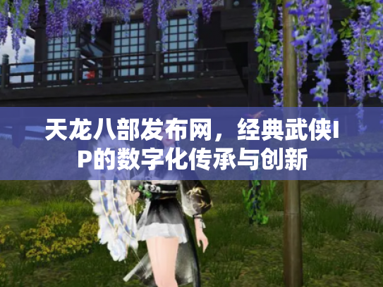 天龙八部发布网，经典武侠IP的数字化传承与创新