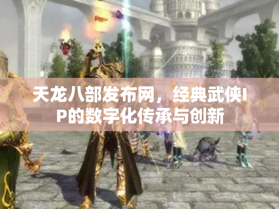 天龙八部发布网，经典武侠IP的数字化传承与创新