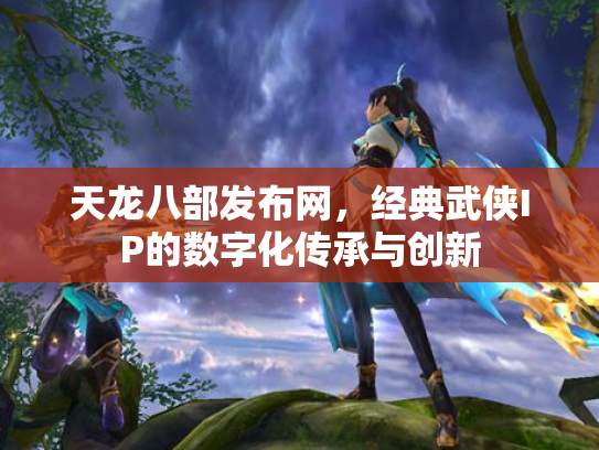 天龙八部发布网，经典武侠IP的数字化传承与创新