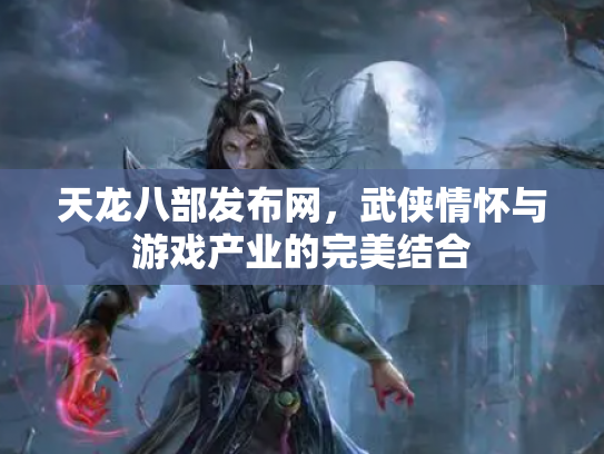天龙八部发布网，武侠情怀与游戏产业的完美结合