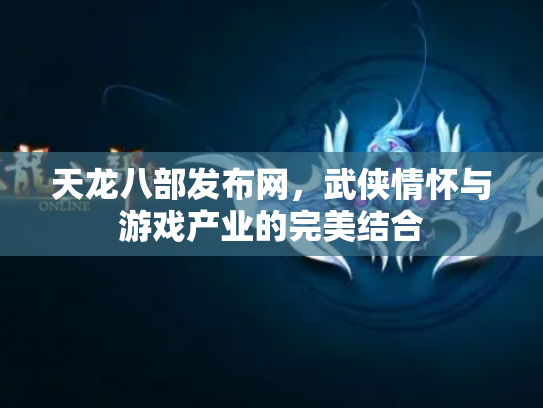 天龙八部发布网，武侠情怀与游戏产业的完美结合