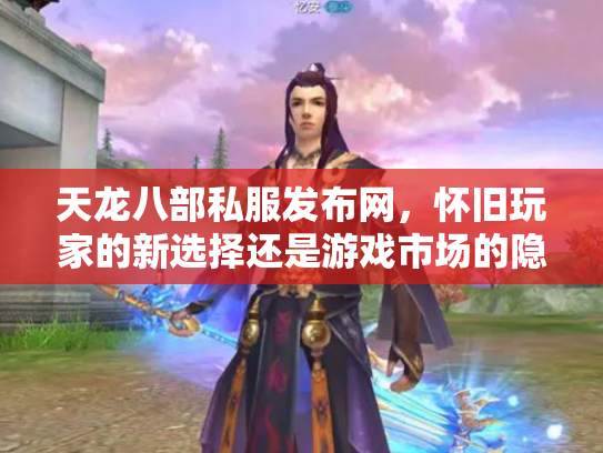 天龙八部私服发布网，怀旧玩家的新选择还是游戏市场的隐患？