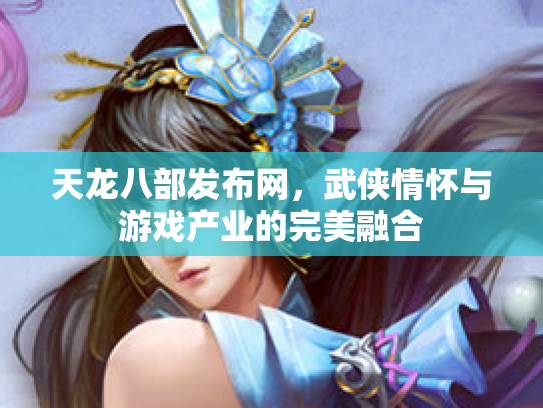 天龙八部发布网，武侠情怀与游戏产业的完美融合