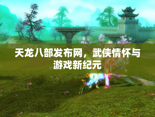 天龙八部发布网，武侠情怀与游戏新纪元