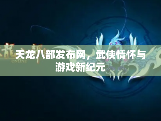 天龙八部发布网，武侠情怀与游戏新纪元