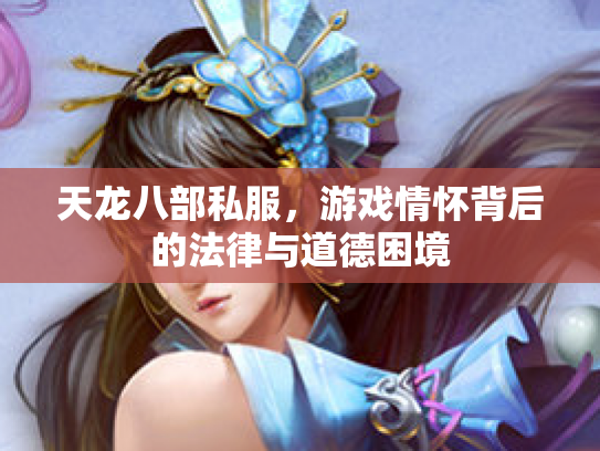 天龙八部私服，游戏情怀背后的法律与道德困境