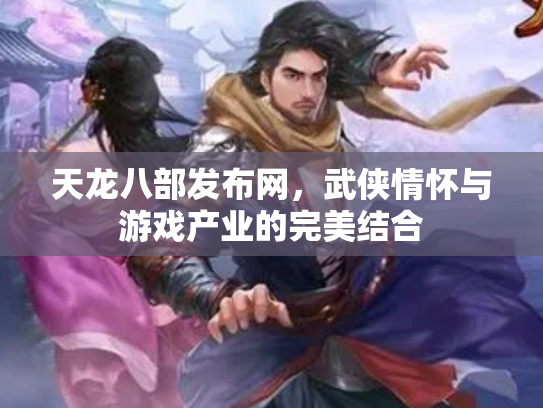 天龙八部发布网，武侠情怀与游戏产业的完美结合
