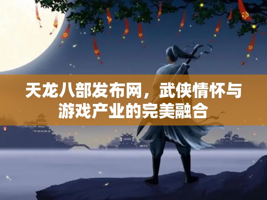 天龙八部发布网，武侠情怀与游戏产业的完美融合