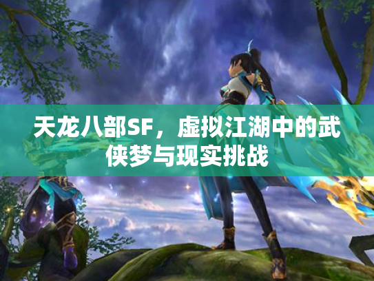 天龙八部SF，虚拟江湖中的武侠梦与现实挑战