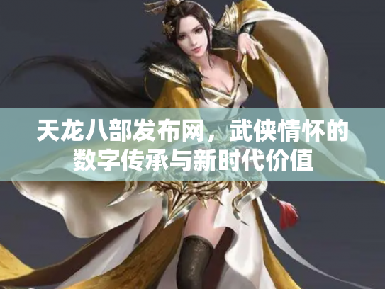 天龙八部发布网，武侠情怀的数字传承与新时代价值