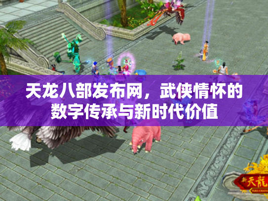 天龙八部发布网，武侠情怀的数字传承与新时代价值