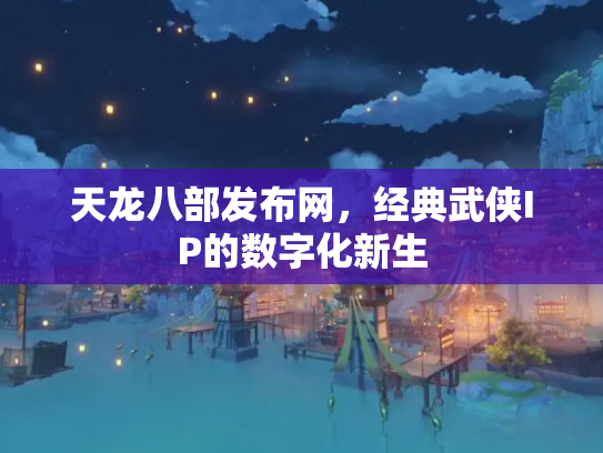 天龙八部发布网，经典武侠IP的数字化新生