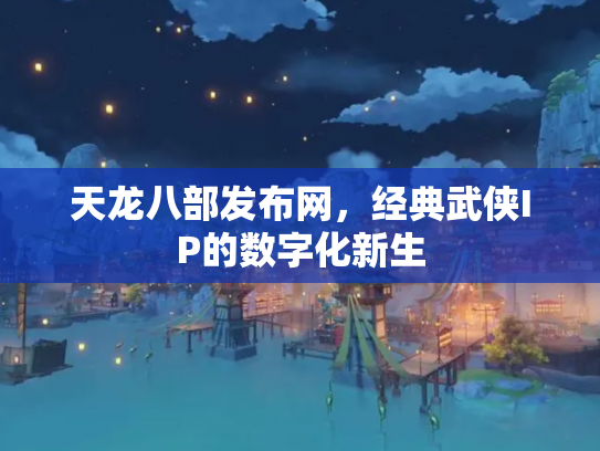 天龙八部发布网，经典武侠IP的数字化新生