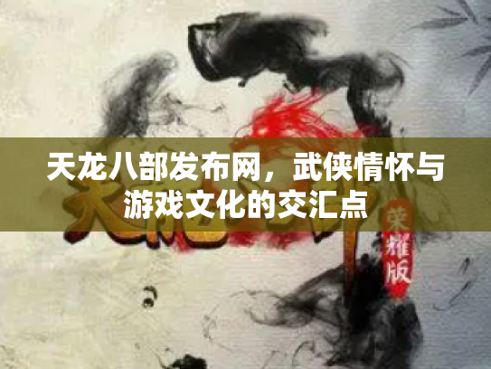 天龙八部发布网，武侠情怀与游戏文化的交汇点