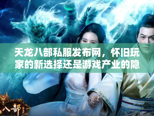 天龙八部私服发布网，怀旧玩家的新选择还是游戏产业的隐患？