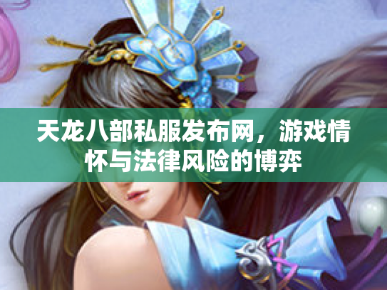 天龙八部私服发布网，游戏情怀与法律风险的博弈