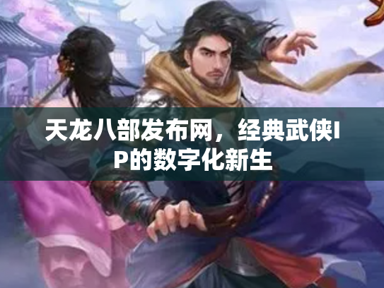 天龙八部发布网，经典武侠IP的数字化新生