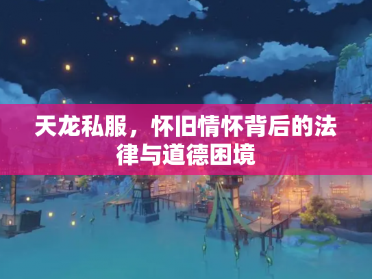 天龙私服，怀旧情怀背后的法律与道德困境