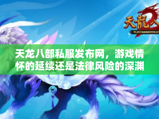 天龙八部私服发布网，游戏情怀的延续还是法律风险的深渊？