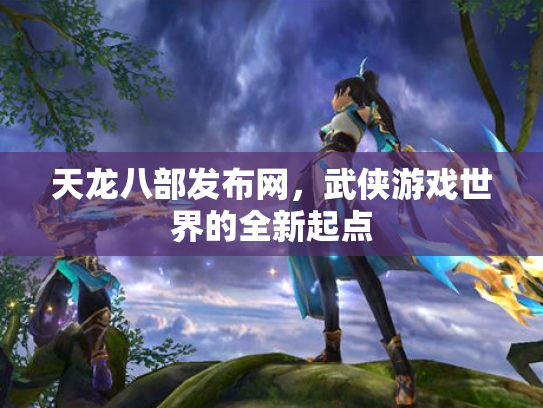 天龙八部发布网，武侠游戏世界的全新起点