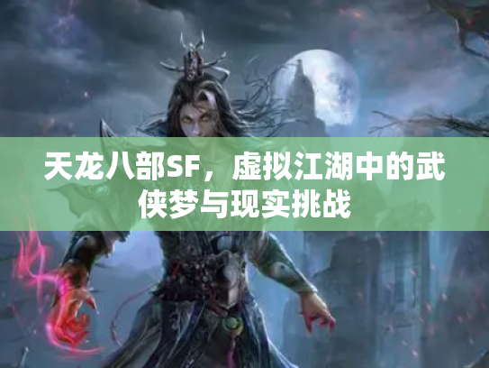 天龙八部SF，虚拟江湖中的武侠梦与现实挑战