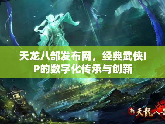 天龙八部发布网，经典武侠IP的数字化传承与创新