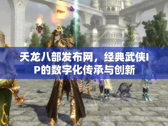 天龙八部发布网，经典武侠IP的数字化传承与创新