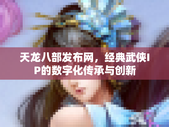 天龙八部发布网，经典武侠IP的数字化传承与创新