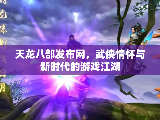 天龙八部发布网，武侠情怀与新时代的游戏江湖