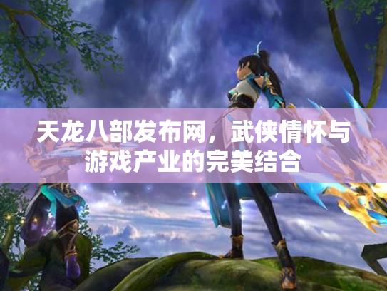 天龙八部发布网，武侠情怀与游戏产业的完美结合