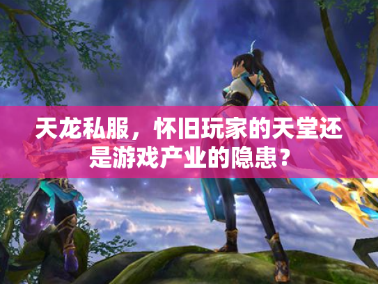 天龙私服，怀旧玩家的天堂还是游戏产业的隐患？