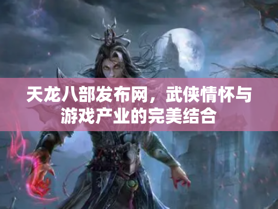 天龙八部发布网，武侠情怀与游戏产业的完美结合
