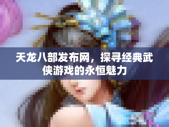 天龙八部发布网，探寻经典武侠游戏的永恒魅力