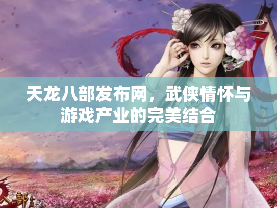 天龙八部发布网，武侠情怀与游戏产业的完美结合