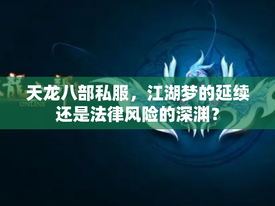 天龙八部私服，江湖梦的延续还是法律风险的深渊？